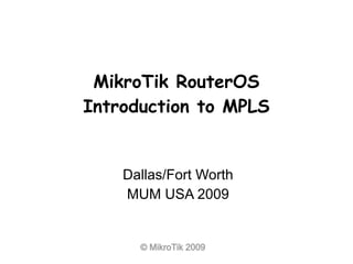 MikroTik RouterOS
Introduction to MPLS


    Dallas/Fort Worth
    MUM USA 2009


      © MikroTik 2009
 