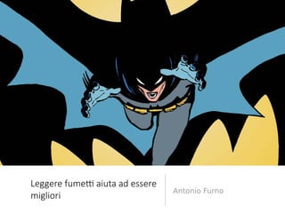 Antonio Furno
Leggere fumetti aiuta ad essere
migliori
 