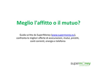 Meglio l'affitto o il mutuo?
Guida scritta da SuperMoney (www.supermoney.eu),
confronta le migliori offerte di assicurazioni, mutui, prestiti,
conti correnti, energia e telefonia
 