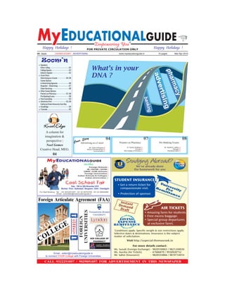 M EDUCATIONALGUIDE
        Happy Holidays !
                                                                                   Empowering Youth
                                                                                                                                                     Happy Holidays !
9th Issue                     COVER STORY : ADVERTISING                                                       www.myeducationguide.in                   10 pages           Mar-Apr 2010


      Zoom’n
 aSpeakers
  Editor’s Blog ---------------------------------------02
  College Speaks -----------------------------------02                         What’s in your




                                                                                                                                                              pha
  Industry Speaks----------------------------------02
                                                                               DNA ?




                                                                                                                                                     adv
 aCover Story
  Advertising as a Career------------------04, 06




                                                                                                                                                                 rma
  Career Options
  in Advertising Agencies ----------------------06




                                                                                                                                                        erti
  Snapshot – Advertising -----------------------07
  Client Servicing-----------------------------------08




                                                                                                                                                                    cy
 aOther Career Options
  Pointers on Pharmacy--------------------07, 09




                                                                                                                                                             sin
  Pre-Banking Exams -----------------------------08




                                                                                                                                              bank
 aVisa Counseling ---------------------------------03
 aUniversity Pick : ---------------------------03, 06
  California State University East Bay




                                                                                                                                                            g
 aKnoelEdge------------------------------------------04




                                                                                                                                               ing
 aTutorials --------------------------------------------05




          KnoelEdge
        A column for
       imagination &
                                                                    Story                  04                                                 07                                    08
        perspective |                                        Cover Advertising as a Career                    Pointers on Pharmacy                       Pre-Banking Exams
        Noel Gomes
                                                                           Ms. Jhahnvi Bhargava                      Dr. Supriya Shidhaye                    Mr. Rupesh B. Jadhav
    Creative Head, MEG.                                                  School of Broadcasting &
                                                                                  Communication
                                                                                                                                  Principal
                                                                                                                  VES College of Pharmacy
                                                                                                                                                                         Manager
                                                                                                                                                                 Dhanalaxmi Bank

                          04
               MyEDUCATIONALGUIDE
                                                                      invites
                                                                            Foreign Schools |
                                                                          IB | IGCSE | GCSE |
                                                                      CBSE | ICSE Schools |
                                                                       Foreign Universities |
                                                                 Indian Schools & Colleges |
                                                                        Indian Universities V        to
                                                Cool School Fair
                                                   Date : 15th to 30th November 2010
                                        Mumbai | Pune | Hyderabad | Bangalore | Delhi | Chandigarh
   For Stall Booking : Tel. : +91 9322251057, +91 22 26707035, +91 22 26204469
                       Email : schoolfair@myeducationguide.in



 Foreign Articulate Agreement (FAA)



      R                                                      C


  O U EGE
                                                             O
                                                             N
                                                             N
 Y L                                                         E
                                                             C

    L                                                        T


 CO                                                                          VES COLLEGE OF
                                                                               PHARMACY
                                                                                     London Academy
                                                                                     of Management Sciences




                    Email : editor@myeducationguide.in
             to connect YOUR College with Foreign Universities

           CALL 9322251057 / 9029051057 FOR ADVERTISEMENT IN THIS NEWSPAPER
 