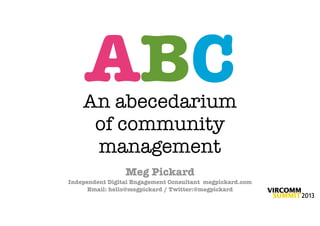 ABC
    An abecedarium
     of community
     management
                 Meg Pickard
Independent Digital Engagement Consultant megpickard.com
      Email: hello@megpickard / Twitter:@megpickard
 
