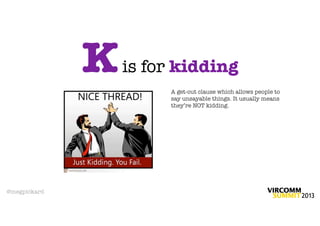 K   is for kidding
                       A get-out clause which allows people to
                       say unsayable things. It usually means
                       they’re NOT kidding.




@megpickard
 
