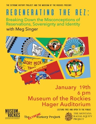 Lecture Free and Open to the Public
regenerating the rez:
with Meg Singer
January 19th
6 pm
Museum of the Rockies
Hager Auditorium
Breaking Down the Misconceptions of
Reservations, Sovereignty and Identity
The Extreme History Project and the Museum of the Rockies Present:
 