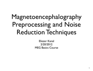 Magnetoencephalography
Preprocessing and Noise
 Reduction Techniques
         Eliezer Kanal
          2/20/2012
       MEG Basics Course




                           1
 