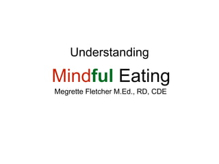 Mindful Eating
Understanding
Megrette Fletcher M.Ed., RD, CDE
 