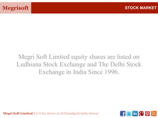Megrisoft STOCK MARKET
Megri Soft Limited S.C.O 80, Sector 47-D Chandigarh India 160047
Megri Soft Limited equity shares are listed on
Ludhiana Stock Exchange and The Delhi Stock
Exchange in India Since 1996.
 