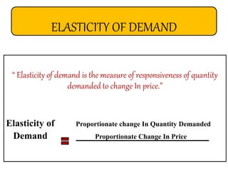 ELASTICITY OF DEMAND
“ Elasticity of demand is the measure of responsiveness of quantity
demanded to change In price.”
Elasticity of Proportionate change In Quantity Demanded
Demand Proportionate Change In Price
 