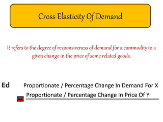 Cross Elasticity Of Demand
It refers to the degree of responsiveness of demand for a commodity to a
given change in the price of some related goods.
Ed Proportionate / Percentage Change In Demand For X
Proportionate / Percentage Change In Price Of Y
 