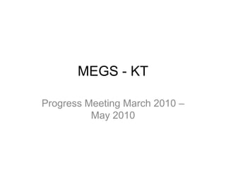 MEGS - KT

Progress Meeting March 2010 –
          May 2010
 