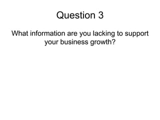 Question 3
What information are you lacking to support
          your business growth?
 