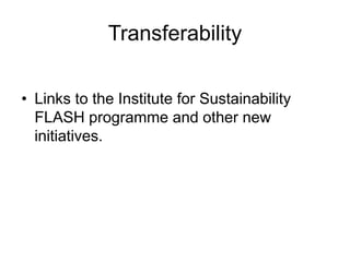 Transferability

• Links to the Institute for Sustainability
  FLASH programme and other new
  initiatives.
 