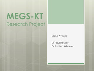 MEGS-KT
Research Project

                   Mirna Ayoubi

                   Dr Paul Rowley
                   Dr Andrea Wheeler
 
