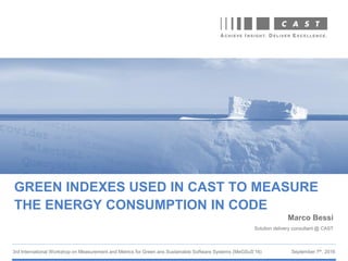 3rd International Workshop on Measurement and Metrics for Green ans Sustainable Software Systems (MeGSuS’16)
GREEN INDEXES USED IN CAST TO MEASURE
THE ENERGY CONSUMPTION IN CODE
Marco Bessi
Solution delivery consultant @ CAST
September 7th, 2016
 
