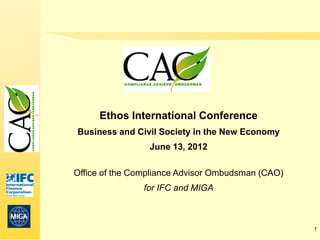 Ethos International Conference
Business and Civil Society in the New Economy
                 June 13, 2012

Office of the Compliance Advisor Ombudsman (CAO)
                for IFC and MIGA



                                                   1
 