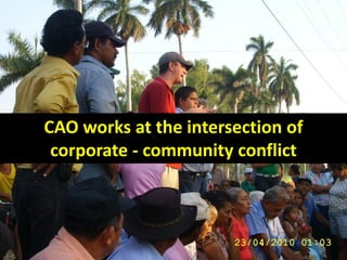 CAO works at the intersection of
 corporate - community conflict



                                   6
 