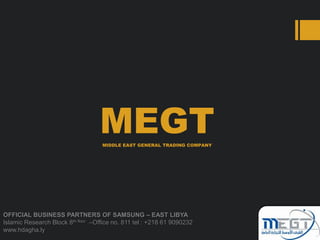 MEGTMIDDLE EAST GENERAL TRADING COMPANY
OFFICIAL BUSINESS PARTNERS OF SAMSUNG – EAST LIBYA
Islamic Research Block 8th floor –Office no. 811 tel : +218 61 9090232
www.hdagha.ly
 