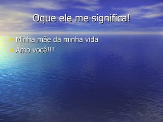 Oque ele me significa! Minha mãe da minha vida  Amo você!!! 