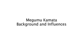 Megumu Kamata
Background and Influences
 