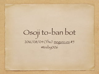 Osoji to-ban bot
2016/08/04(Thu) meguro.es #5
@treby006
 
