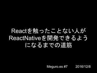Reactを触ったことない人が
ReactNativeを開発できるよう
になるまでの道筋
Meguro.es #7 2016/12/8
 