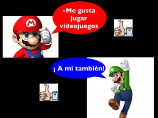 -Me gusta jugar videojuegos ¡ A mí también! 