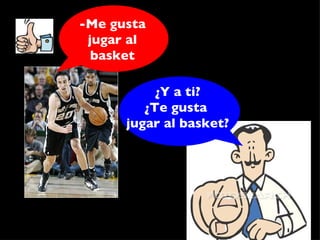 -Me gusta jugar al basket ¿Y a ti? ¿Te gusta  jugar al basket? 