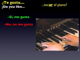 ¿Te gusta.... ¿Do you like... ...toc ar  el piano? -Sí, me gusta  -No, no me gusta  