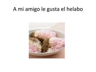 A mi amigo le gusta el helabo