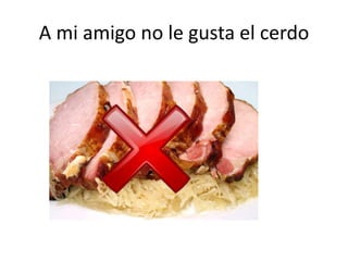 A mi amigo no le gusta el cerdo