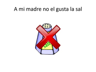 A mi madre no el gusta la sal