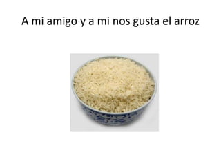 A mi amigo y a mi nosgusta el arroz