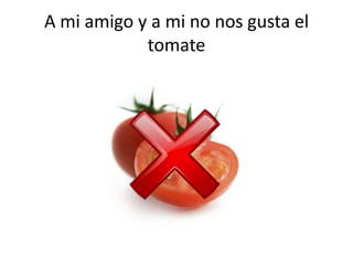 A mi amigo y a mi no nosgusta el tomate