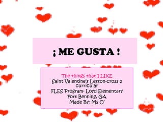 ¡ ME GUSTA ! The things that I LIKE Saint Valentine’s Lesson-cross 2 curricular FLES Program- Loyd Elementary Fort Benning, GA Made By: Ms O’ 