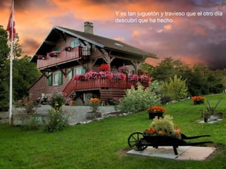 Y es tan juguetón y travieso que el otro día
descubrí que ha hecho
 