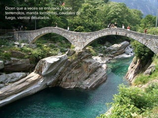 Dicen que a veces se enfurece y hace
terremotos, manda tormentas, caudales de
fuego, vientos desatados,
 