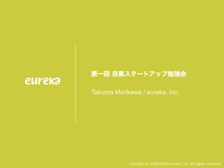 第一回 目黒スタートアップ勉強会
Takuma Morikawa / eureka, inc.
Copyright © 2009-2015 eureka, inc. All rights reserved.
 