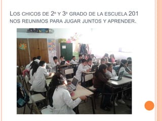LOS CHICOS DE 2º Y 3º GRADO DE LA ESCUELA 201
NOS REUNIMOS PARA JUGAR JUNTOS Y APRENDER.