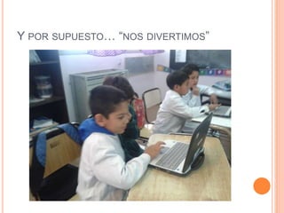 Y POR SUPUESTO… “NOS DIVERTIMOS”
 