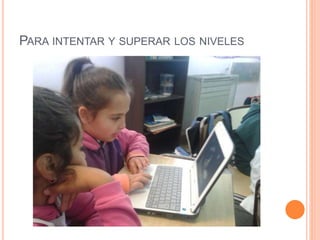 PARA INTENTAR Y SUPERAR LOS NIVELES
 