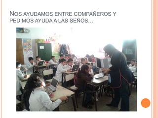 NOS AYUDAMOS ENTRE COMPAÑEROS Y
PEDIMOS AYUDA A LAS SEÑOS…
 