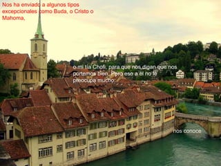 Nos ha enviado a algunos tipos 
excepcionales como Buda, o Cristo o 
Mahoma, 
o mi tía Chofi, para que nos digan que nos 
portemos bien. Pero eso a él no le 
preocupa mucho: 
nos conoce 
 