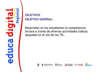 OBJETIVOS
OBJETIVO GENERAL:
Desarrollar en los estudiantes la competencia
lectora a través de diversas actividades lúdicas
apoyadas en el uso de las TIC.