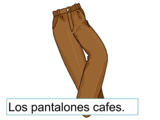 Los pantalones cafes.
 