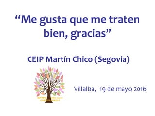 “Me gusta que me traten
bien, gracias”
CEIP Martín Chico (Segovia)
Villalba, 19 de mayo 2016
 