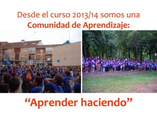 Desde el curso 2013/14 somos una
Comunidad de Aprendizaje:
“Aprender haciendo”
 