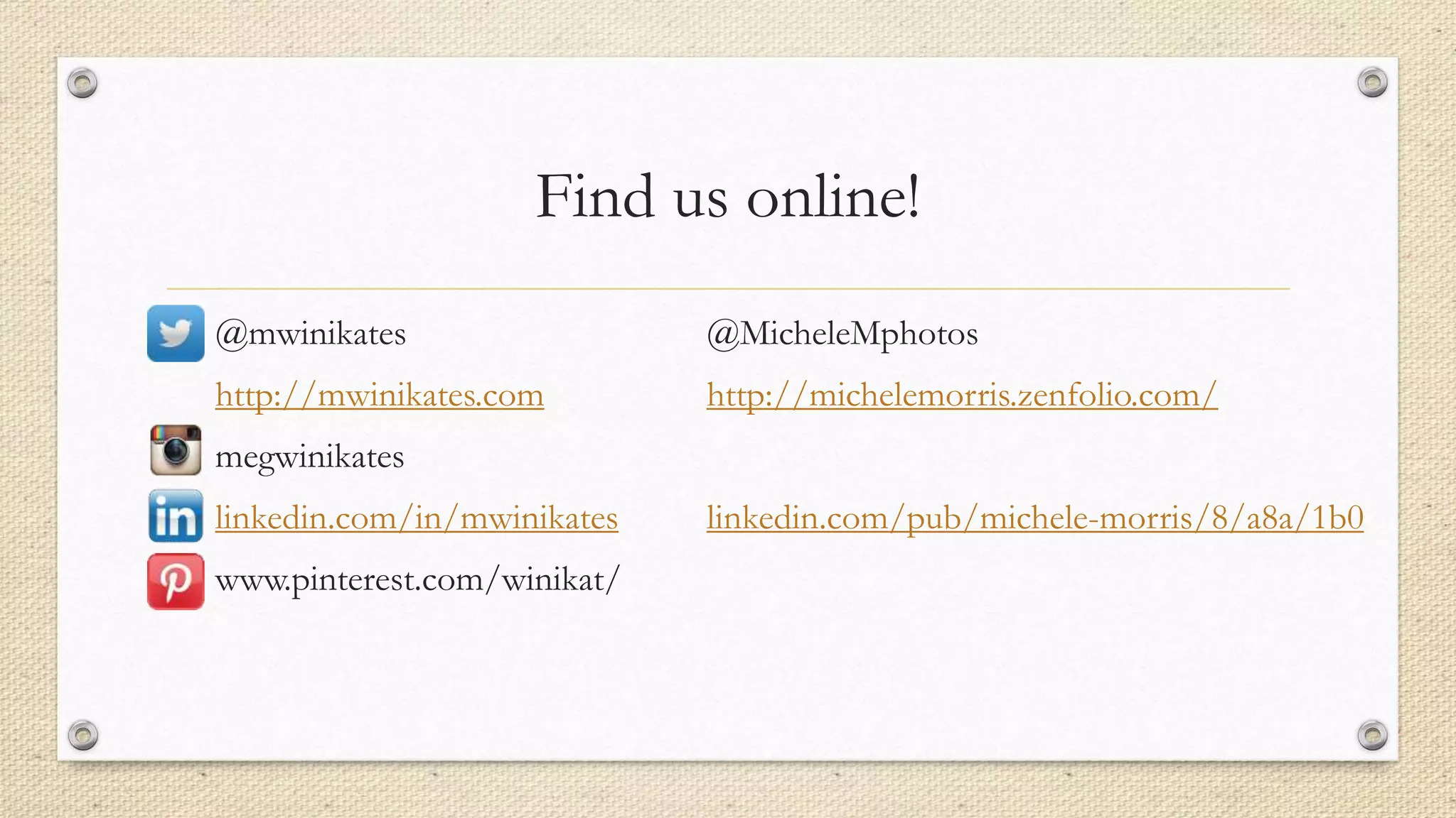 Find us online!
@mwinikates @MicheleMphotos
http://mwinikates.com http://michelemorris.zenfolio.com/
megwinikates
linkedin.com/in/mwinikates linkedin.com/pub/michele-morris/8/a8a/1b0
www.pinterest.com/winikat/
 