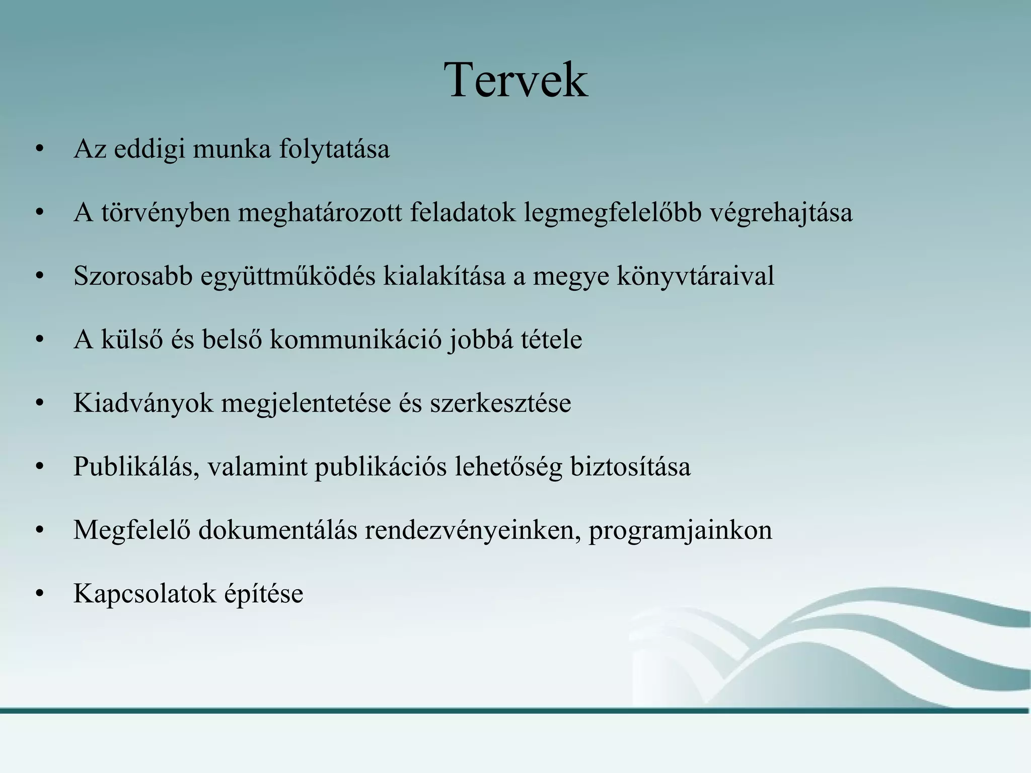 Tervek Az eddigi munka folytatása A törvényben meghatározott feladatok legmegfelelőbb végrehajtása Szorosabb együttműködés kialakítása a megye könyvtáraival A külső és belső kommunikáció jobbá tétele Kiadványok megjelentetése és szerkesztése Publikálás, valamint publikációs lehetőség biztosítása Megfelelő dokumentálás rendezvényeinken, programjainkon Kapcsolatok építése  