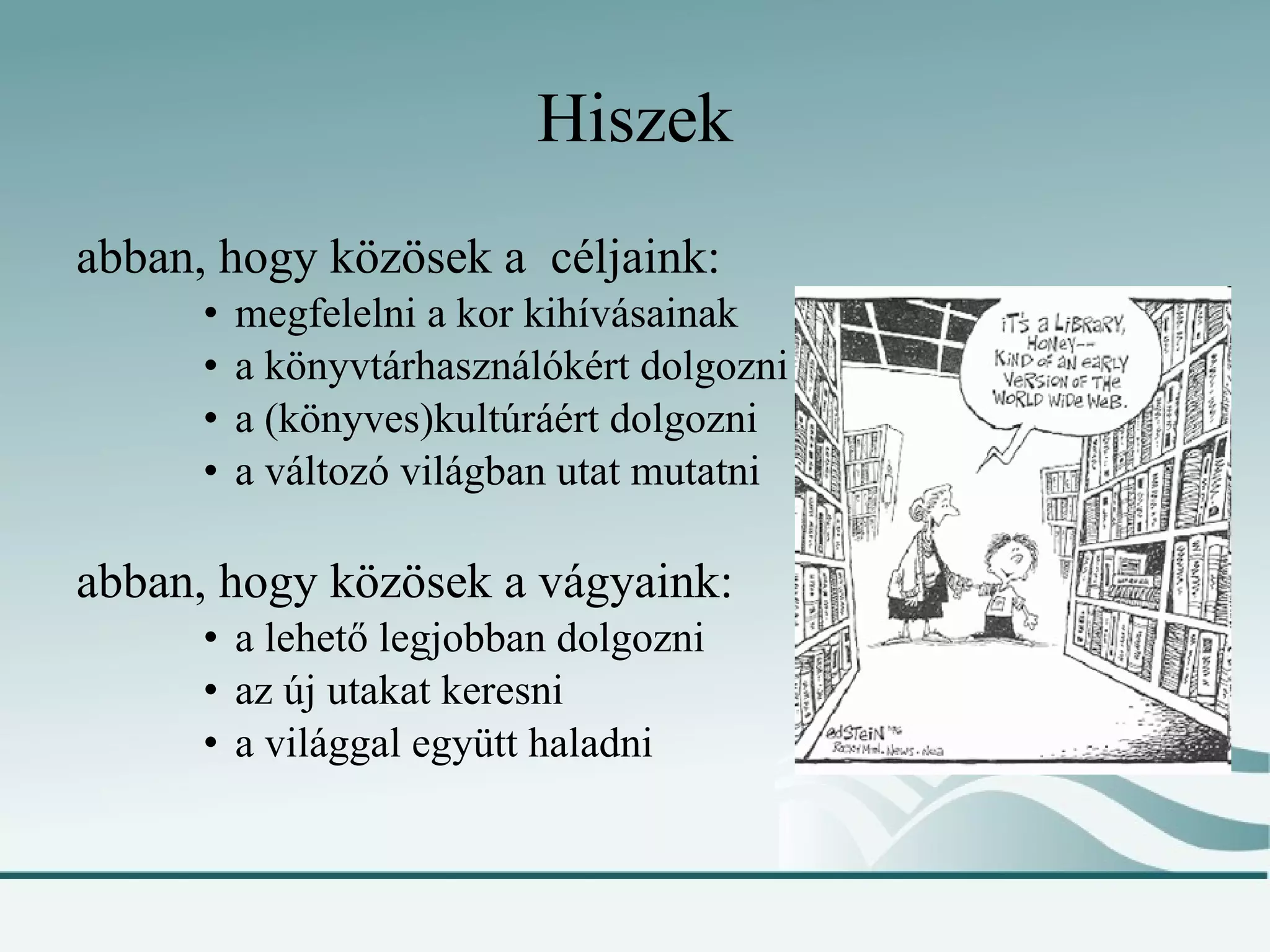 Hiszek abban, hogy közösek a  céljaink: megfelelni a kor kihívásainak a könyvtárhasználókért dolgozni a (könyves)kultúráért dolgozni a változó világban utat mutatni abban, hogy közösek a vágyaink: a lehető legjobban dolgozni az új utakat keresni a világgal együtt haladni 