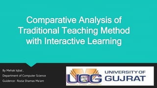 Comparative Analysis of
Traditional Teaching Method
with Interactive Learning
By Mehak Iqbal ,
Department of Computer Science
Guidence : Rozia Shamas Ma’am
 