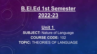B.El.Ed 1st Semester
2022-23
Unit 1
SUBJECT: Nature of Language
COURSE CODE: 102
TOPIC: THEORIES OF LANGUAGE
 